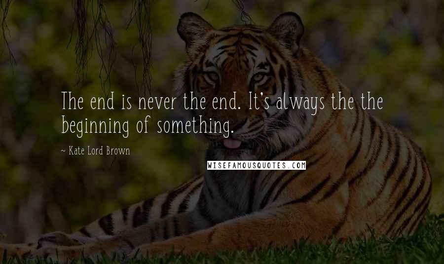 Kate Lord Brown quotes: The end is never the end. It's always the the beginning of something.