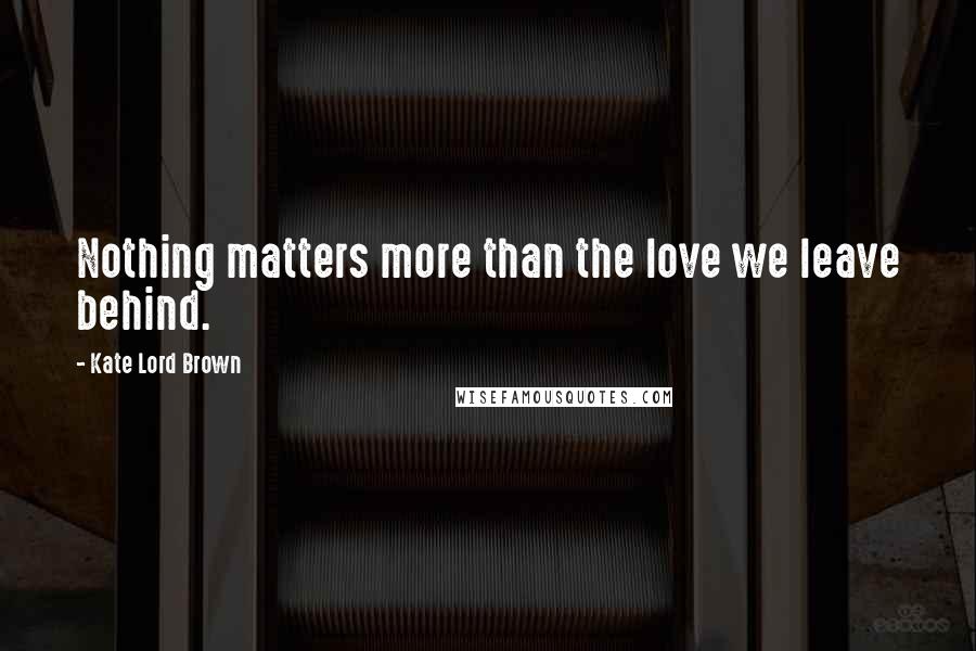 Kate Lord Brown quotes: Nothing matters more than the love we leave behind.