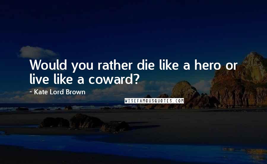 Kate Lord Brown quotes: Would you rather die like a hero or live like a coward?