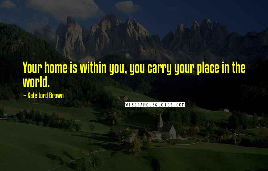 Kate Lord Brown quotes: Your home is within you, you carry your place in the world.