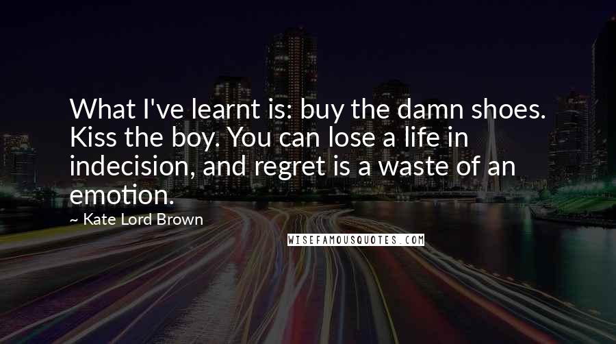 Kate Lord Brown quotes: What I've learnt is: buy the damn shoes. Kiss the boy. You can lose a life in indecision, and regret is a waste of an emotion.