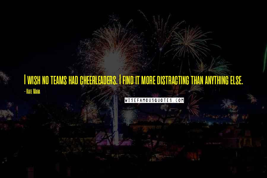 Kate Mara quotes: I wish no teams had cheerleaders. I find it more distracting than anything else.