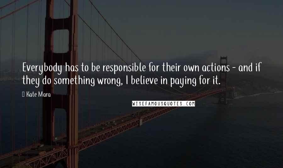 Kate Mara quotes: Everybody has to be responsible for their own actions - and if they do something wrong, I believe in paying for it.