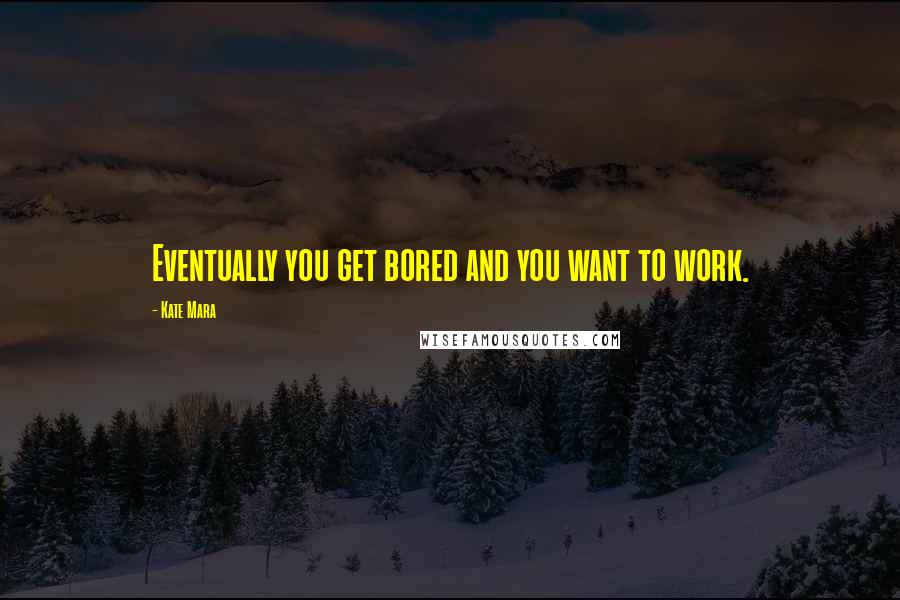 Kate Mara quotes: Eventually you get bored and you want to work.