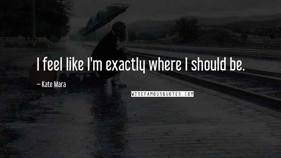 Kate Mara quotes: I feel like I'm exactly where I should be.