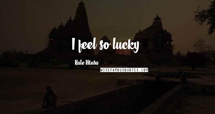 Kate Mara quotes: I feel so lucky.