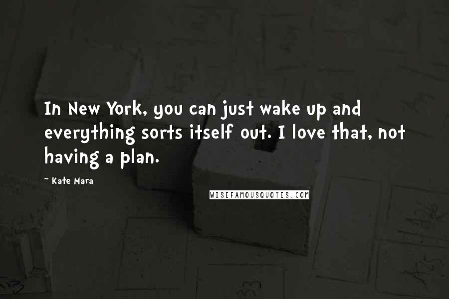 Kate Mara quotes: In New York, you can just wake up and everything sorts itself out. I love that, not having a plan.