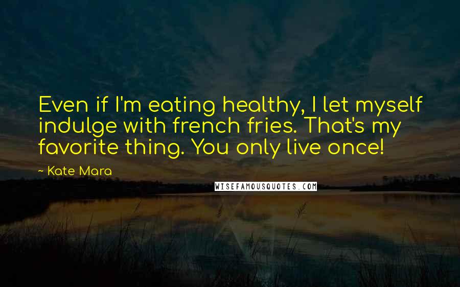 Kate Mara quotes: Even if I'm eating healthy, I let myself indulge with french fries. That's my favorite thing. You only live once!