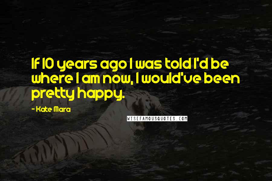 Kate Mara quotes: If 10 years ago I was told I'd be where I am now, I would've been pretty happy.