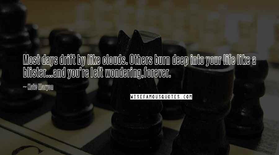 Kate Maryon quotes: Most days drift by like clouds. Others burn deep into your life like a blister...and you're left wondering,forever. Kate Maryon quotes: Most days drift by like clouds. Others burn deep into your life like a blister...and you're left wondering,forever.