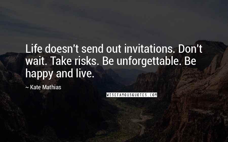 Kate Mathias quotes: Life doesn't send out invitations. Don't wait. Take risks. Be unforgettable. Be happy and live.