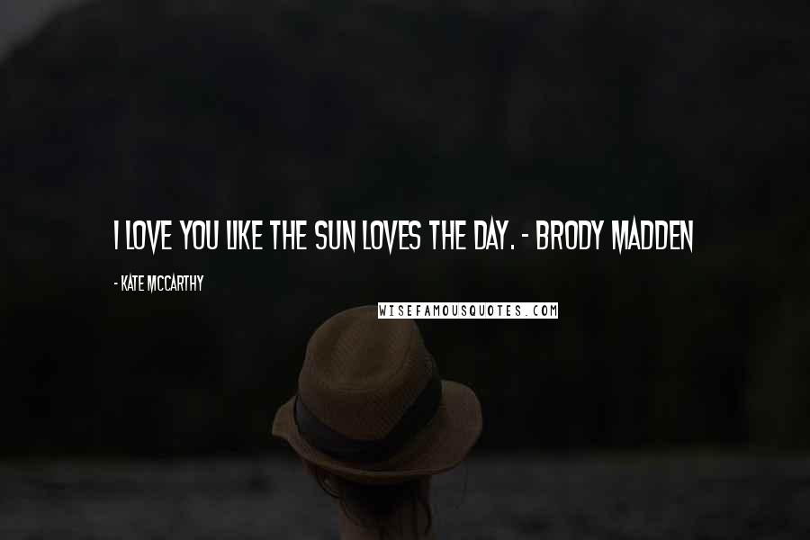 Kate McCarthy quotes: I love you like the sun loves the day. - Brody Madden