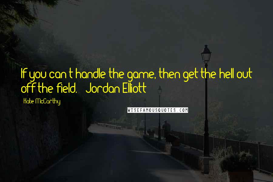 Kate McCarthy quotes: If you can't handle the game, then get the hell out off the field. - Jordan Elliott