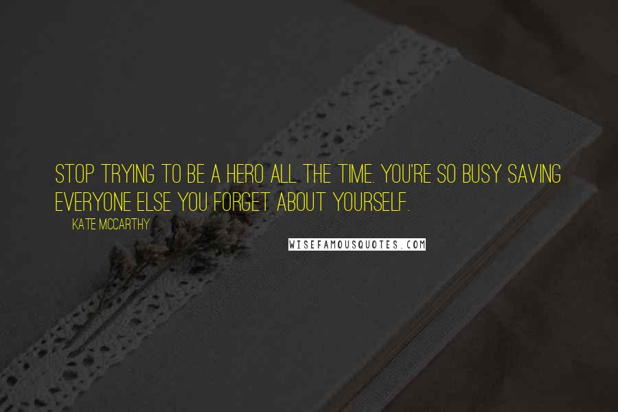 Kate McCarthy quotes: Stop trying to be a hero all the time. You're so busy saving everyone else you forget about yourself.