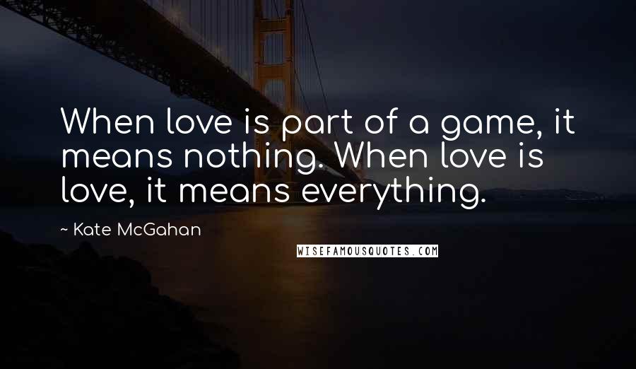 Kate McGahan quotes: When love is part of a game, it means nothing. When love is love, it means everything.