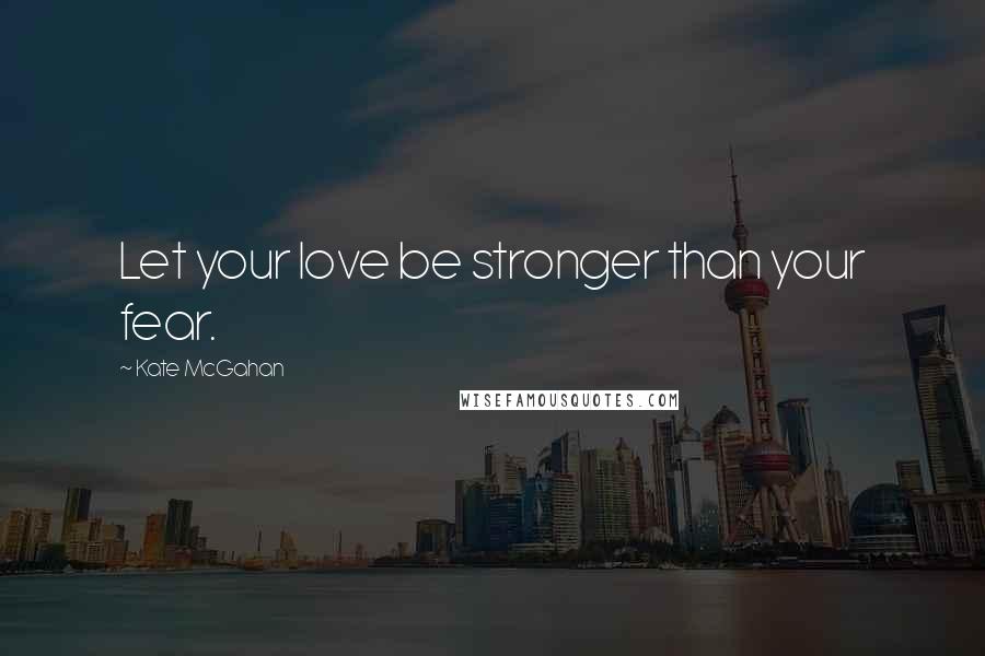 Kate McGahan quotes: Let your love be stronger than your fear.