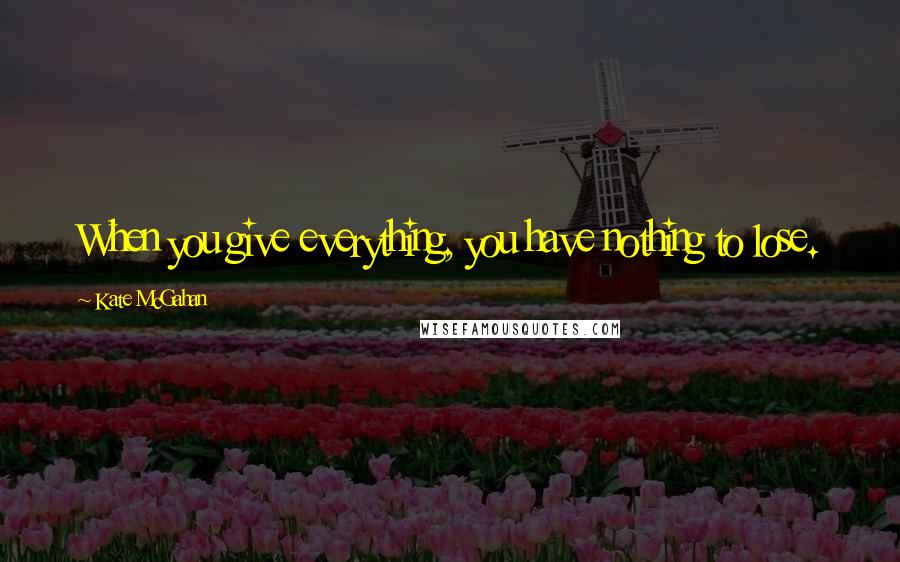 Kate McGahan quotes: When you give everything, you have nothing to lose.