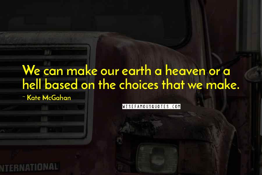 Kate McGahan quotes: We can make our earth a heaven or a hell based on the choices that we make.
