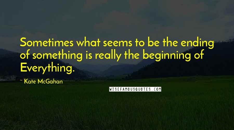 Kate McGahan quotes: Sometimes what seems to be the ending of something is really the beginning of Everything.