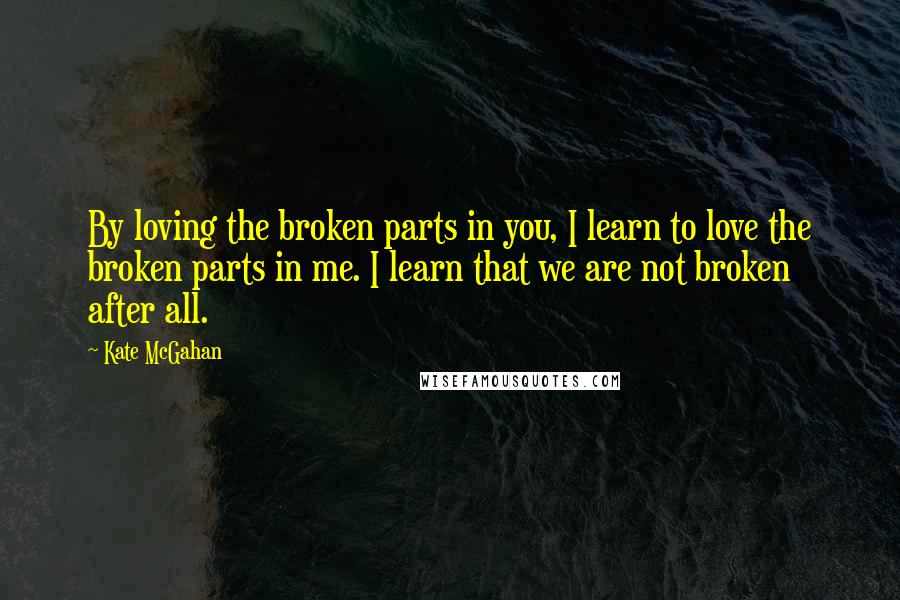 Kate McGahan quotes: By loving the broken parts in you, I learn to love the broken parts in me. I learn that we are not broken after all.