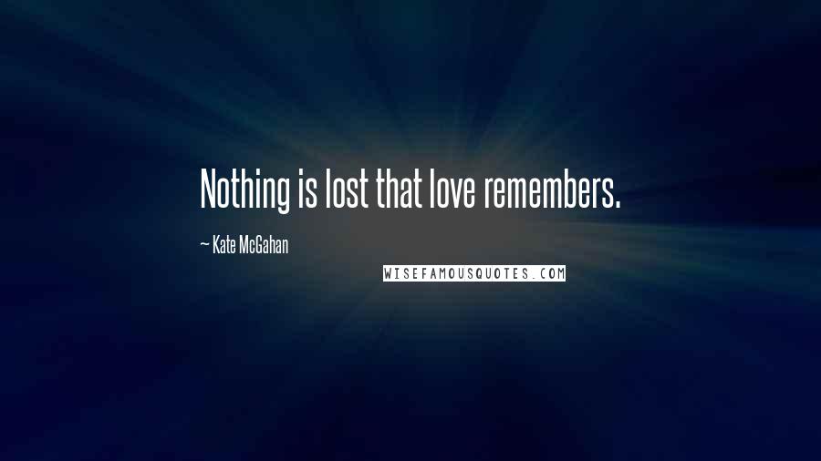 Kate McGahan quotes: Nothing is lost that love remembers.