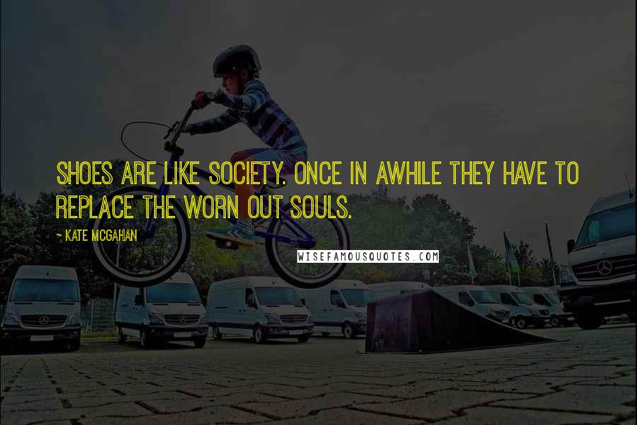 Kate McGahan quotes: Shoes are like society. Once in awhile they have to replace the worn out souls.