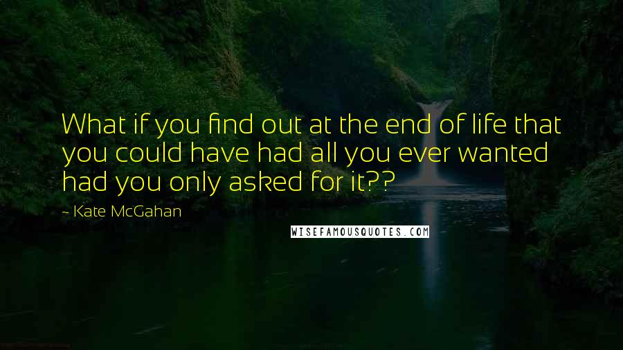 Kate McGahan quotes: What if you find out at the end of life that you could have had all you ever wanted had you only asked for it??