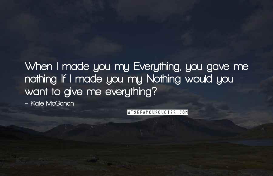 Kate McGahan quotes: When I made you my Everything, you gave me nothing. If I made you my Nothing would you want to give me everything?