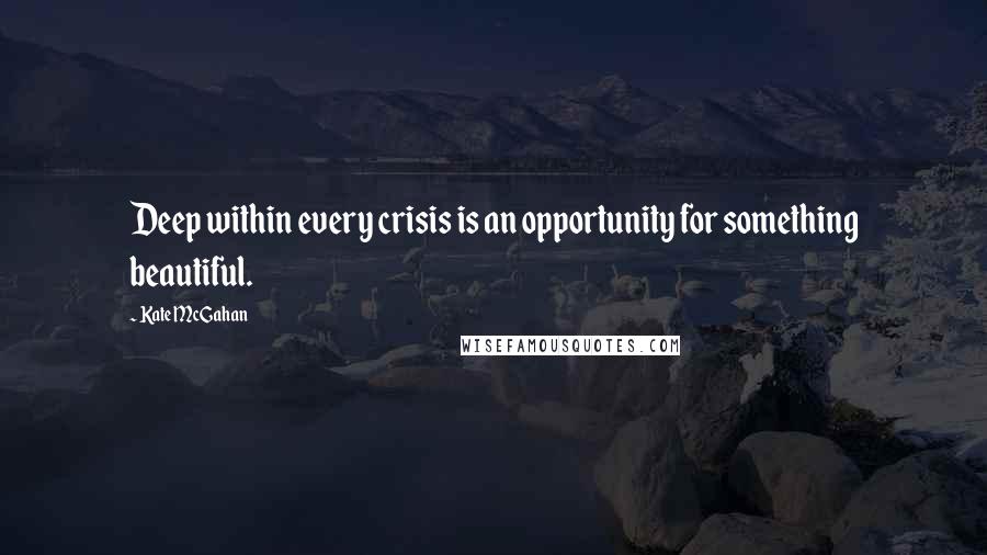 Kate McGahan quotes: Deep within every crisis is an opportunity for something beautiful.