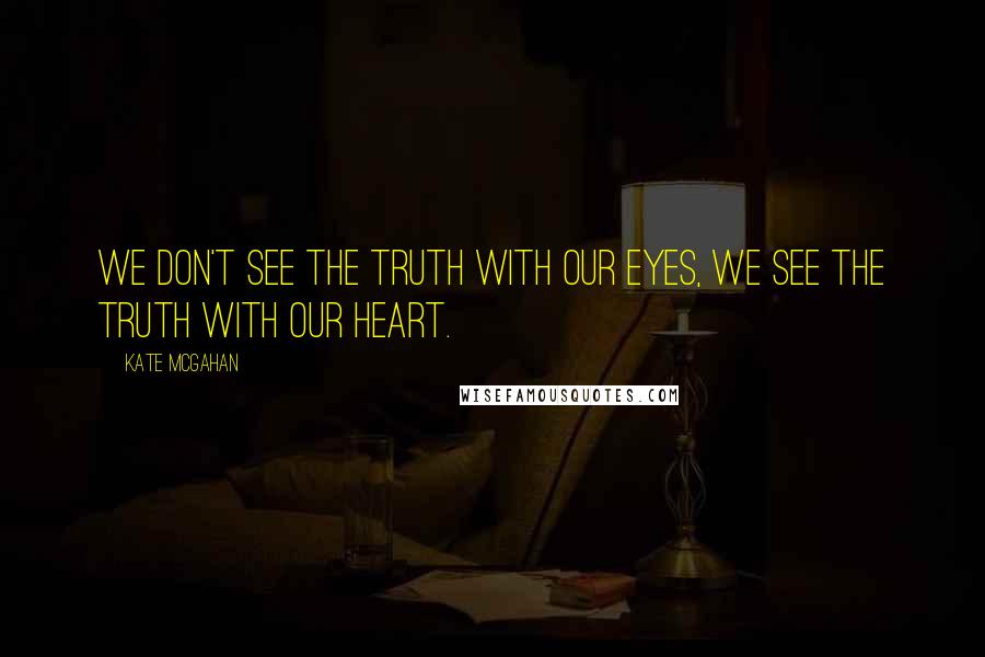 Kate McGahan quotes: We don't see the truth with our eyes, we see the truth with our heart.