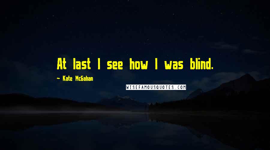 Kate McGahan quotes: At last I see how I was blind.