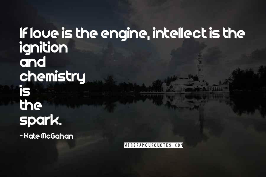 Kate McGahan quotes: If love is the engine, intellect is the ignition and chemistry is the spark.