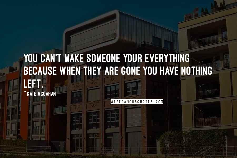 Kate McGahan quotes: You can't make someone your everything because when they are gone you have nothing left.