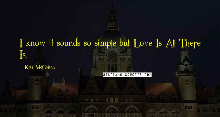 Kate McGahan quotes: I know it sounds so simple but Love Is All There Is.