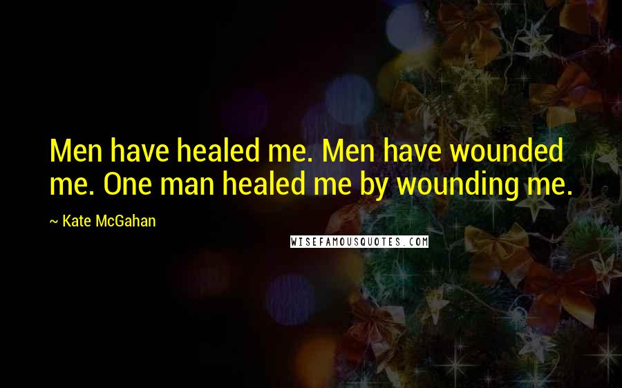 Kate McGahan quotes: Men have healed me. Men have wounded me. One man healed me by wounding me.
