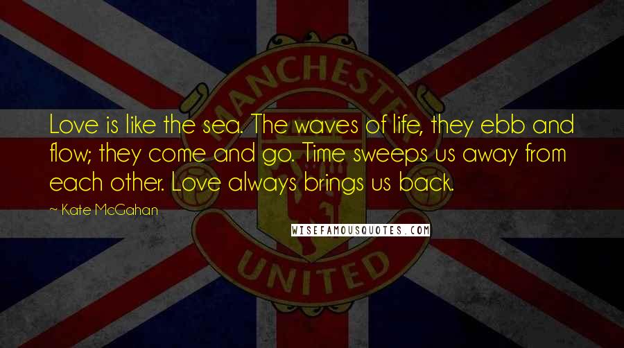 Kate McGahan quotes: Love is like the sea. The waves of life, they ebb and flow; they come and go. Time sweeps us away from each other. Love always brings us back.