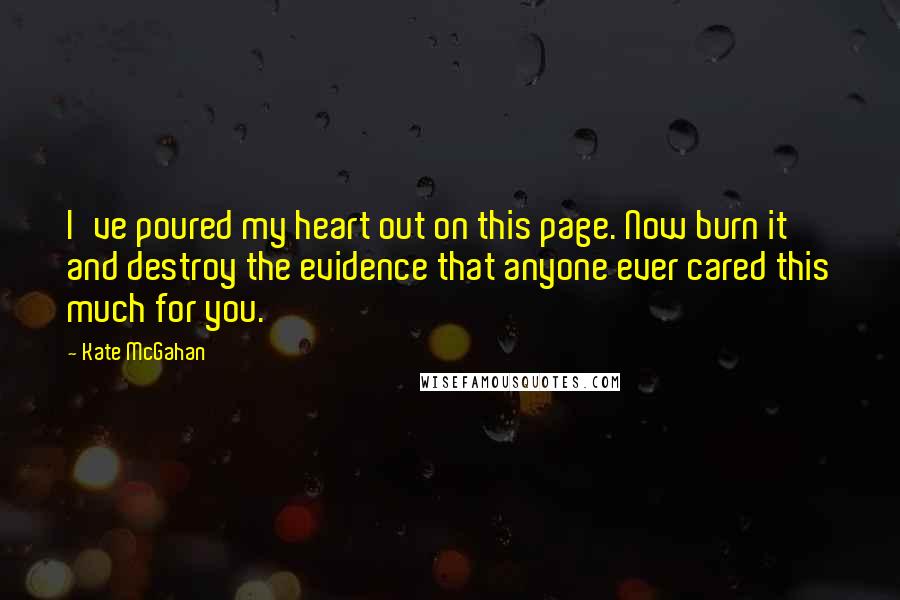 Kate McGahan quotes: I've poured my heart out on this page. Now burn it and destroy the evidence that anyone ever cared this much for you.