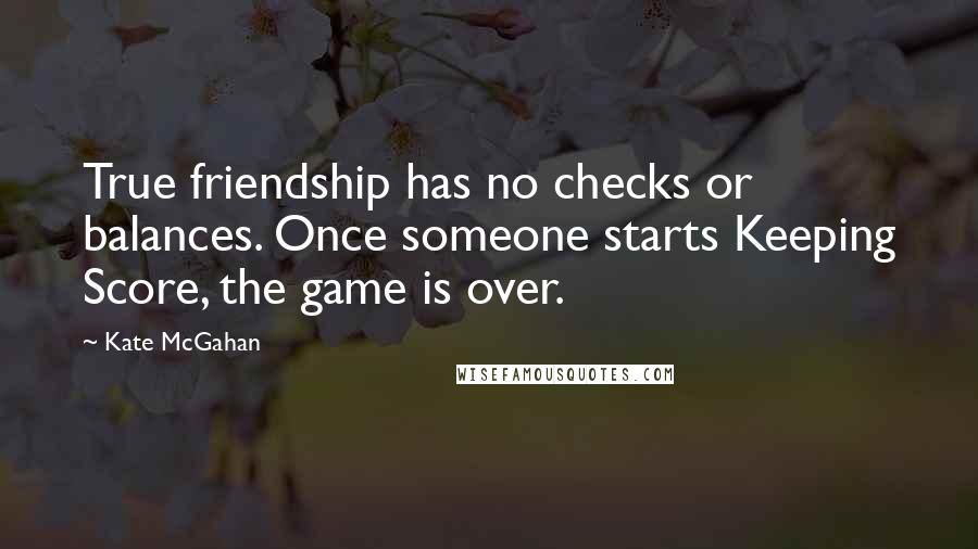 Kate McGahan quotes: True friendship has no checks or balances. Once someone starts Keeping Score, the game is over.