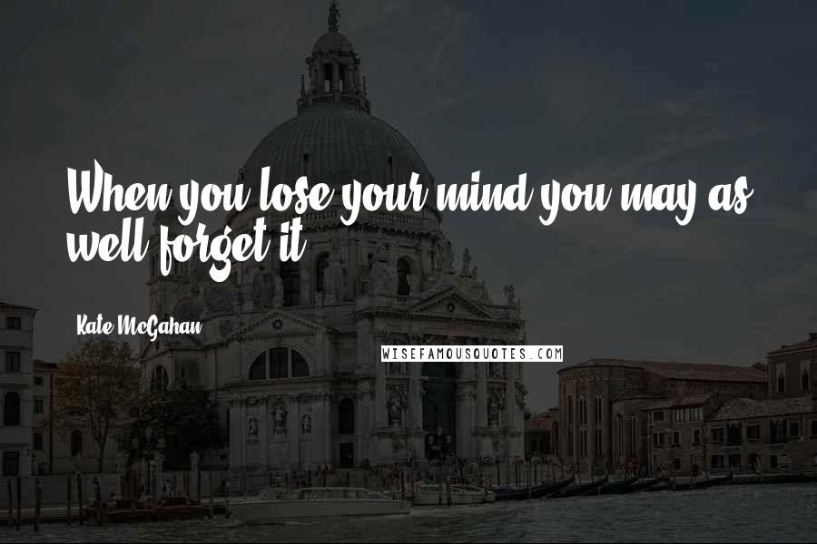 Kate McGahan quotes: When you lose your mind you may as well forget it.