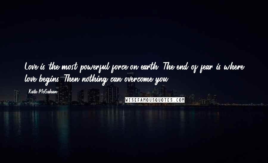 Kate McGahan quotes: Love is the most powerful force on earth. The end of fear is where love begins. Then nothing can overcome you.