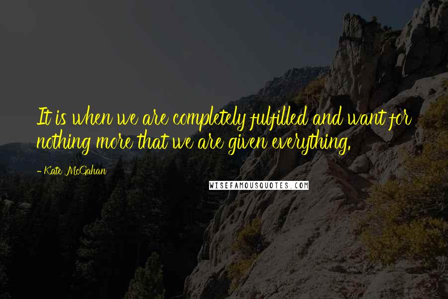 Kate McGahan quotes: It is when we are completely fulfilled and want for nothing more that we are given everything.