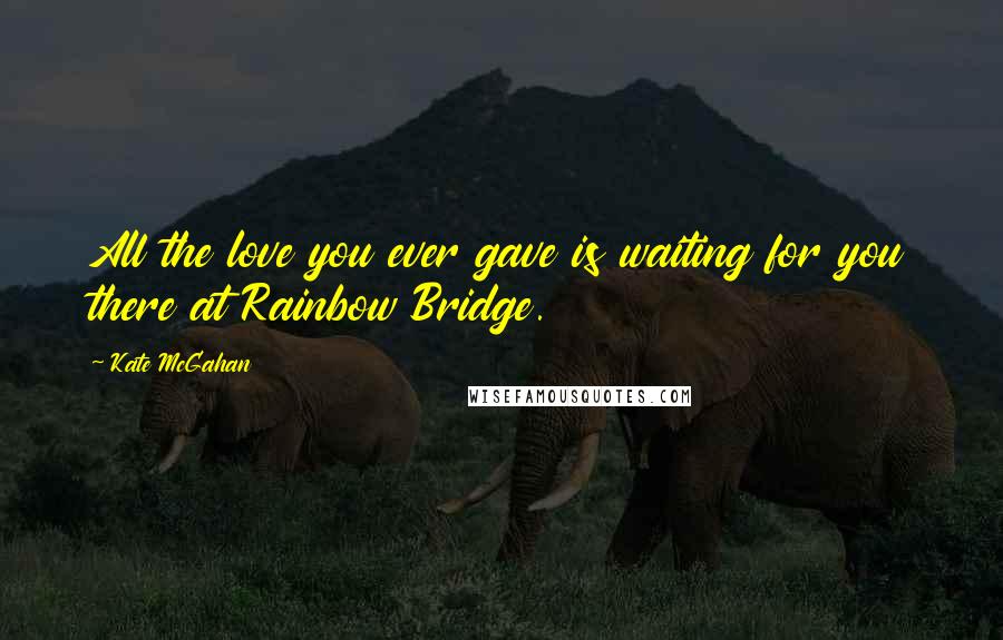 Kate McGahan quotes: All the love you ever gave is waiting for you there at Rainbow Bridge.