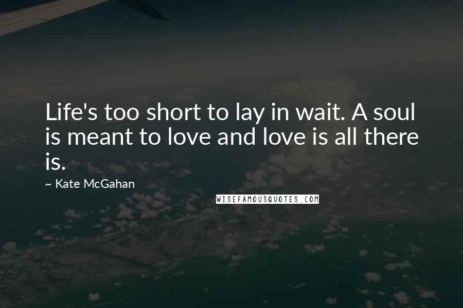 Kate McGahan quotes: Life's too short to lay in wait. A soul is meant to love and love is all there is.