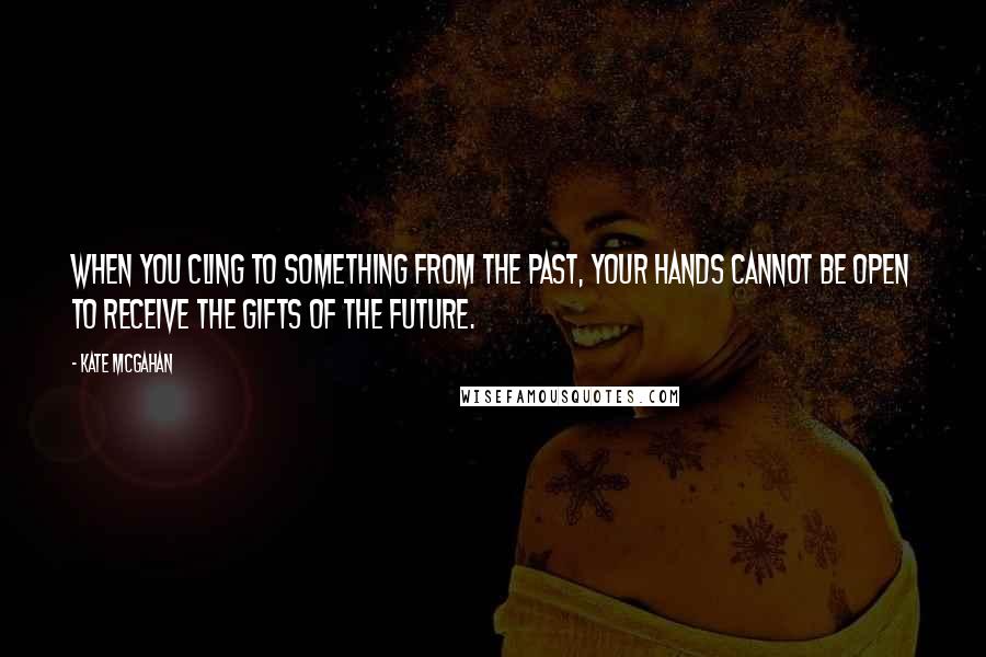 Kate McGahan quotes: When you cling to something from the past, your hands cannot be open to receive the gifts of the future.