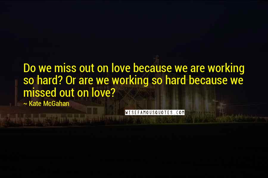 Kate McGahan quotes: Do we miss out on love because we are working so hard? Or are we working so hard because we missed out on love?