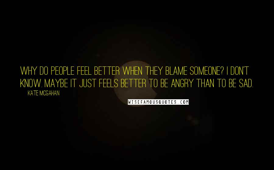 Kate McGahan quotes: Why do people feel better when they blame someone? I don't know. Maybe it just feels better to be angry than to be sad.