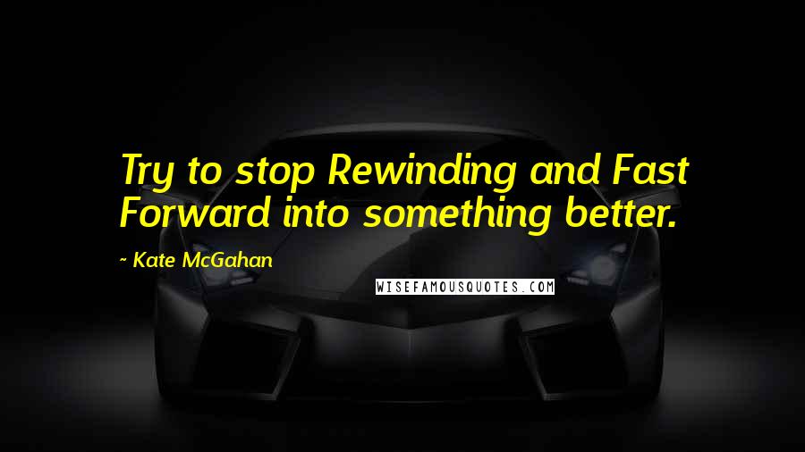 Kate McGahan quotes: Try to stop Rewinding and Fast Forward into something better.