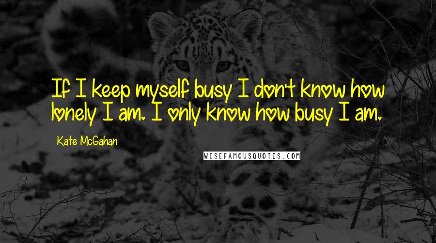Kate McGahan quotes: If I keep myself busy I don't know how lonely I am. I only know how busy I am.