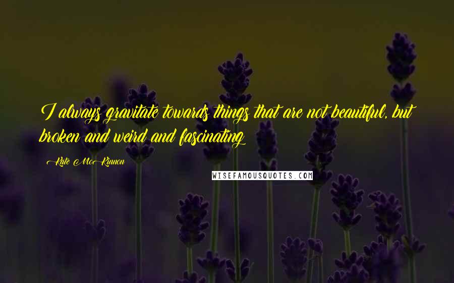 Kate McKinnon quotes: I always gravitate towards things that are not beautiful, but broken and weird and fascinating Kate McKinnon quotes: I always gravitate towards things that are not beautiful, but broken and weird and fascinating