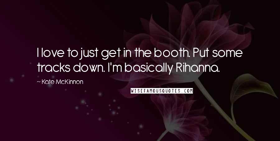 Kate McKinnon quotes: I love to just get in the booth. Put some tracks down. I'm basically Rihanna.